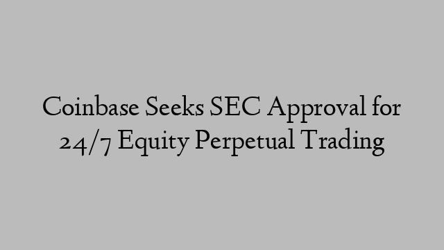 Coinbase Seeks SEC Approval for 24/7 Equity Perpetual Trading Coinbase Seeks SEC Approval for 24/7 Equity Perpetual Trading