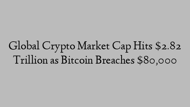 Global Crypto Market Cap Hits $2.82 Trillion as Bitcoin Breaches $80,000