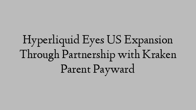 Hyperliquid Eyes US Expansion Through Partnership with Kraken Parent Payward