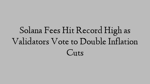 Solana Fees Hit Record High as Validators Vote to Double Inflation Cuts Solana Fees Hit Record High as Validators Vote to Double Inflation Cuts