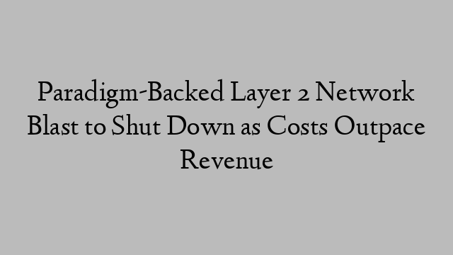 Paradigm-Backed Layer 2 Network Blast to Shut Down as Costs Outpace Revenue Paradigm-Backed Layer 2 Network Blast to Shut Down as Costs Outpace Revenue