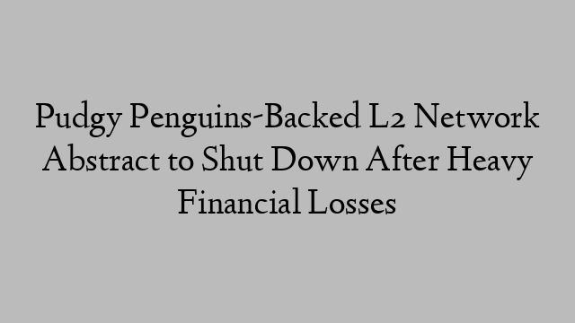Pudgy Penguins-Backed L2 Network Abstract to Shut Down After Heavy Financial Losses Pudgy Penguins-Backed L2 Network Abstract to Shut Down After Heavy Financial Losses