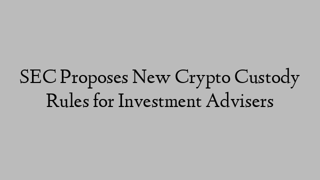 SEC Proposes New Crypto Custody Rules for Investment Advisers SEC Proposes New Crypto Custody Rules for Investment Advisers