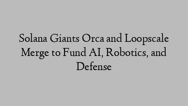 Solana Giants Orca and Loopscale Merge to Fund AI, Robotics, and Defense Solana Giants Orca and Loopscale Merge to Fund AI, Robotics, and Defense