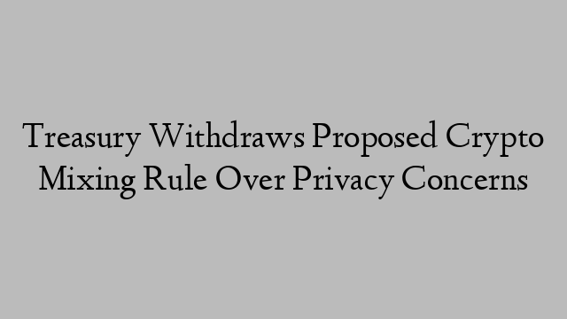 Treasury Withdraws Proposed Crypto Mixing Rule Over Privacy Concerns Treasury Withdraws Proposed Crypto Mixing Rule Over Privacy Concerns